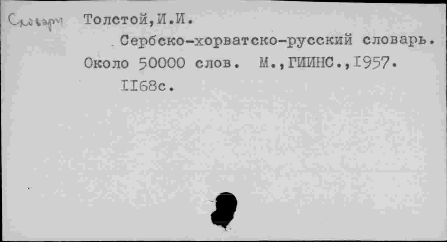 ﻿Толстой, И.И. Сербско-хорватско-русский словарь.
Около 50000 слов. М.,ГИИНС.,1957-1168с.